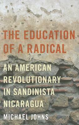 The Education of a Radical: An American Revolutionary in Sandinista Nicaragua by Michael Johns