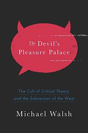 The Devil's Pleasure Palace: The Cult of Critical Theory and the Subversion of the West by Michael Walsh