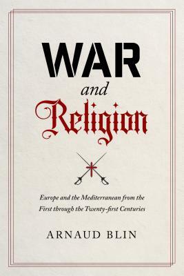 War and Religion: Europe and the Mediterranean from the First Through the Twenty-First Centuries by Arnaud Blin
