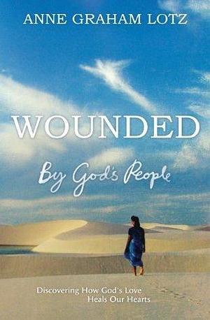 Wounded by God's People by Anne Graham Lotz, Anne Graham Lotz