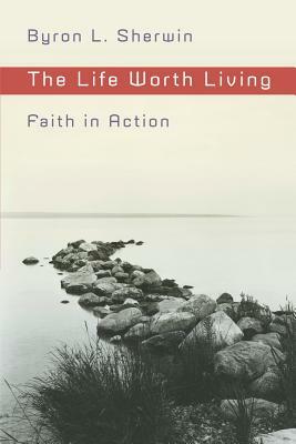 The Life Worth Living: Faith in Action by Byron L. Sherwin