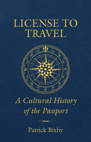 License to Travel: A Cultural History of the Passport by Patrick Bixby