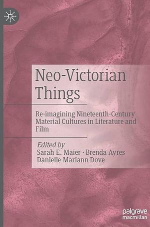 Neo-Victorian Things: Re-imagining Nineteenth-Century Material Cultures in Literature and Film by Sarah E. Maier, Brenda Ayres, Danielle Mariann Dove