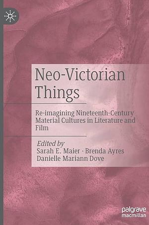 Neo-Victorian Things: Re-imagining Nineteenth-Century Material Cultures in Literature and Film by Sarah E. Maier, Danielle Mariann Dove, Brenda Ayres