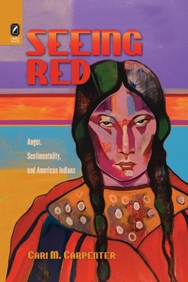 Seeing Red: Anger, Sentimentality, and American Indians by Cari M. Carpenter