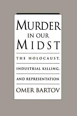 Murder in Our Midst: The Holocaust, Industrial Killing, and Representation by Omer Bartov