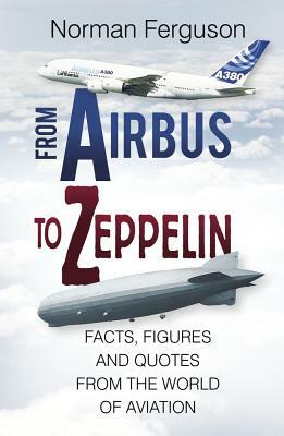 From Airbus to Zeppelin: Facts, Figures and Quotes from the World of Aviation by Norman Ferguson