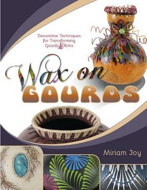 Wax on Gourds: Decorative Techniques for Transforming Gourds & Rims by Miriam Joy