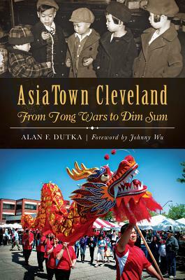 AsiaTown Cleveland: From Tong Wars to Dim Sum by Alan F. Dutka