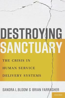 Destroying Sanctuary: The Crisis in Human Service Delivery Systems by Brian Farragher, Sandra L. Bloom