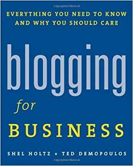 Blogging for Business: Everything You Need to Know and Why You Should Care by Ted Demopoulos, Shel Holtz