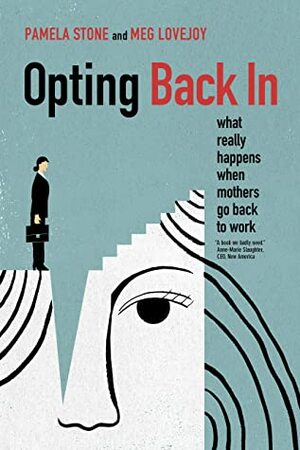 Opting Back In: What Really Happens When Mothers Go Back to Work by Meg Lovejoy, Pamela Stone