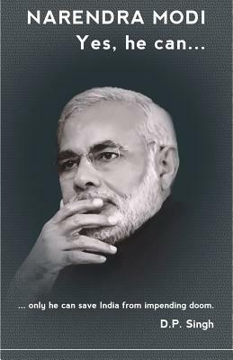 Narendra Modi: Yes he can: ...only he can save India from impending doom. by D. P. Singh
