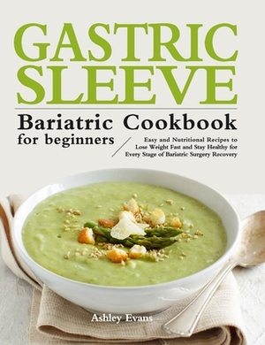 The Gastric Sleeve Bariatric Cookbook for Beginners: Easy and Nutritional Recipes to Lose Weight Fast and Stay Healthy for Every Stage of Bariatric Su by Ashley Evans