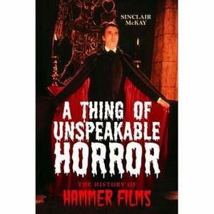 A Thing Of Unspeakable Horror: The History Of Hammer Films by Sinclair McKay