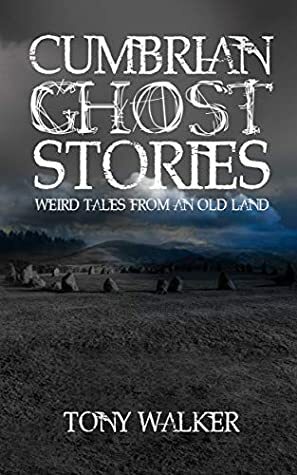 Cumbrian Ghost Stories: Weird Tales from an Old Land by Tony Walker