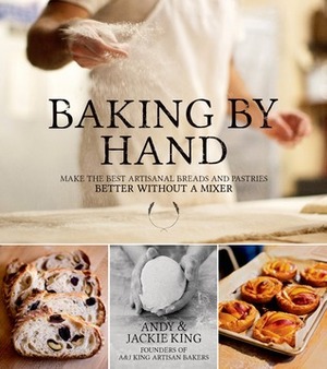 Baking By Hand: Make the Best Artisanal Breads and Pastries Better Without a Mixer by Andy King, Jackie King