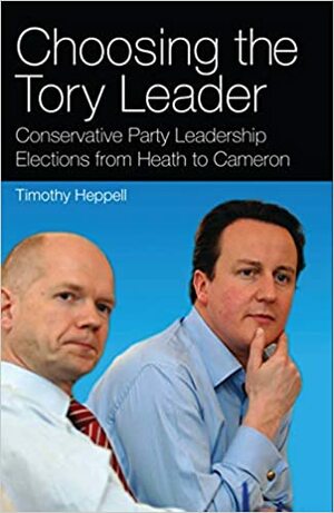 Choosing the Tory Leader: Conservative Party Leadership Elections from Heath to Cameron by Timothy Heppell