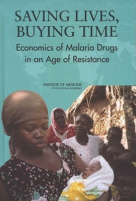 Saving Lives, Buying Time: Economics of Malaria Drugs in an Age of Resistance by Institute of Medicine, Committee on the Economics of Antimalari, Board on Global Health