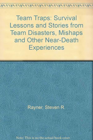 Team Traps: Survival Lessons and Stories from Team Disaster, Mishaps and Other Near-Death... by Steven R. Rayner