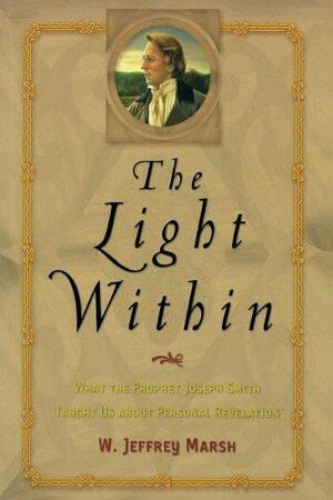 The Light Within: What the Prophet Joseph Smith Taught Us about Personal Revelation by W. Jeffrey Marsh