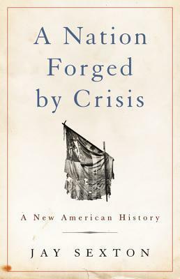 A Nation Forged by Crisis: A New American History by Jay Sexton