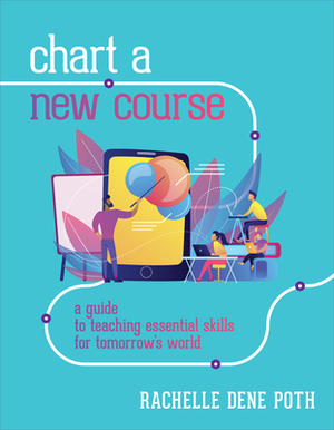 Chart a New Course: A Guide to Teaching Essential Skills for Tomorrow's World by Rachelle Dene Poth