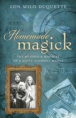 Homemade Magick: The Musings & Mischief of a Do-It-Yourself Magus by Lon Milo DuQuette