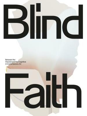 Blind Faith: Between the Visceral and the Cognitive in Contemporary Art by Anna Schneider
