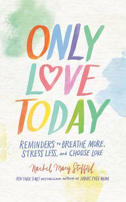 Only Love Today: Reminders to Breathe More, Stress Less, and Choose Love by Rachel Macy Stafford