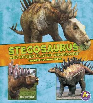 Stegosaurus and Other Plated Dinosaurs: The Need-To-Know Facts by Kathryn Clay