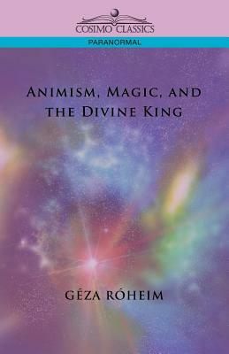 Animism, Magic, and the Divine King by Geza Roheim, Giza Rsheim, Gza Rheim