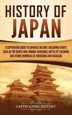 History of Japan: A Captivating Guide to Japanese History, Including Events Such as the Genpei War, Mongol Invasions, Battle of Tsushima by Captivating History