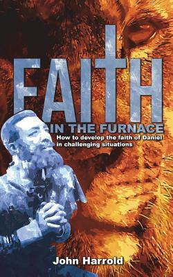 Faith in the Furnace: How to Develop the Faith of Daniel in Challenging Situations by John Harrold