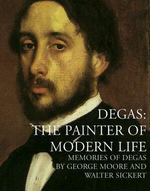 Degas: The Painter of Modern Life: Memories of Degas by Walter Richard Sickert, George Moore