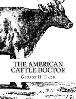 The American Cattle Doctor: A Complete Work on all the Diseases of Cattle, Sheep and Swine by George H. Dadd