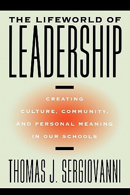 The Lifeworld of Leadership: Creating Culture, Community, and Personal Meaning in Our Schools by Thomas J. Sergiovanni