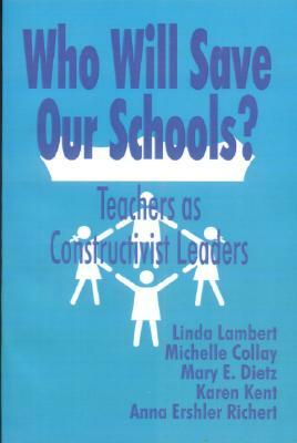 Who Will Save Our Schools?: Teachers as Constructivist Leaders by Linda Lambert, Michelle Collay, Karen Kent