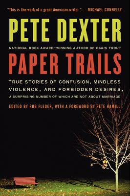 Paper Trails: True Stories of Confusion, Mindless Violence, and Forbidden Desires, a Surprising Number of Which Are Not about Marria by Pete Dexter