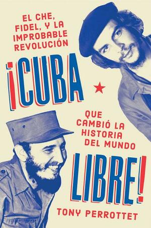 Cuba libre (Spanish edition): Cómo una banda de guerrilleros auto entrenados derrocó a un dictador y cambió la historia del mundo by Tony Perrottet