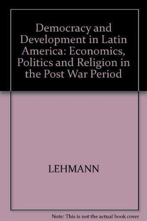 Democracy and Development in Latin America: Economics, Politics and Religion in the Postwar Period by David Lehmann