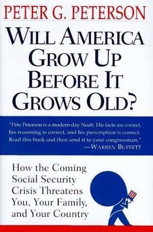 Will America Grow Up Before it Grows Old?: How the Coming Social Security Crisis Threatens You, Your Family, and Your Country by Peter G. Peterson