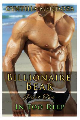 Billionaire Bear: Part Two: In Too Deep by Cynthia Mendoza