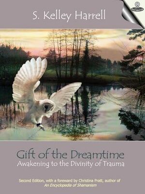 Gift of the Dreamtime - Awakening to the Divinity of Trauma by S. Kelley Harrell, Christina Pratt, Peggy Payne