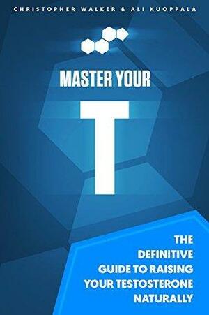 Master Your T: The Definitive Guide to Raising Your Testosterone Naturally by Christopher Walker, Ali Kuoppala
