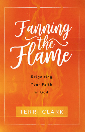 Fanning the Flame: Reigniting Your Faith in God by Terri Clark