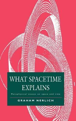 What Spacetime Explains: Metaphysical Essays on Space and Time by Graham Nerlich