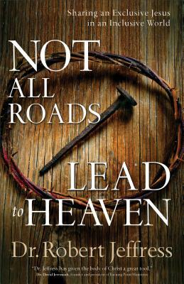 Not All Roads Lead to Heaven: Sharing an Exclusive Jesus in an Inclusive World by Robert Jeffress