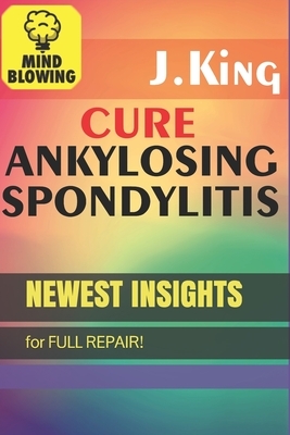 Cure Ankylosing Spondylitis!: Newest insights for FULL REPAIR! by J. King