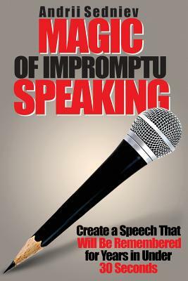 Magic of Impromptu Speaking: Create a Speech That Will Be Remembered for Years in Under 30 Seconds by Andrii Sedniev